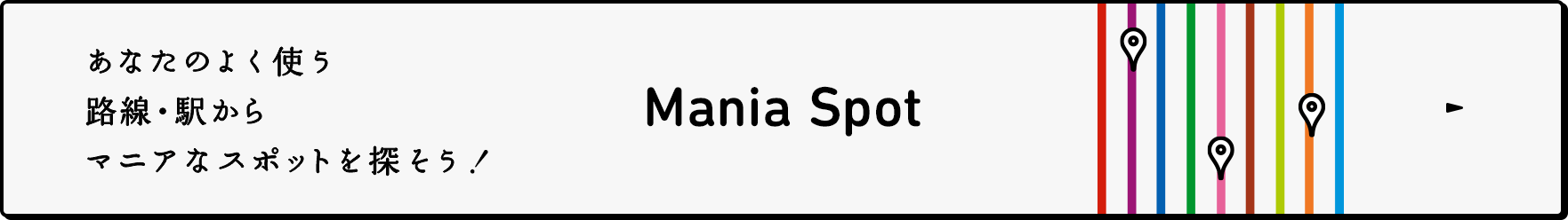 あなたのよく使う路線・駅からマニアなスポットを探そう！ Mania Spot
