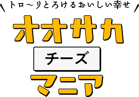 トロ〜リとろけるおいしい幸せ オオサカチーズマニア