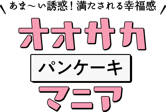 あま～い誘惑！満たされる幸福感​ オオサカパンケーキマニア